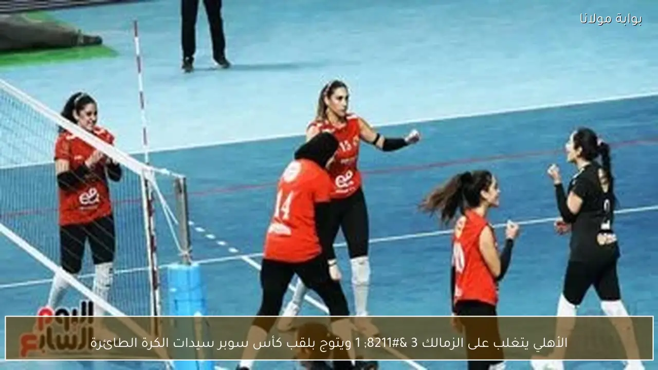 الأهلي يتغلب على الزمالك 3 – 1 ويتوج بلقب كأس سوبر سيدات الكرة الطائرة