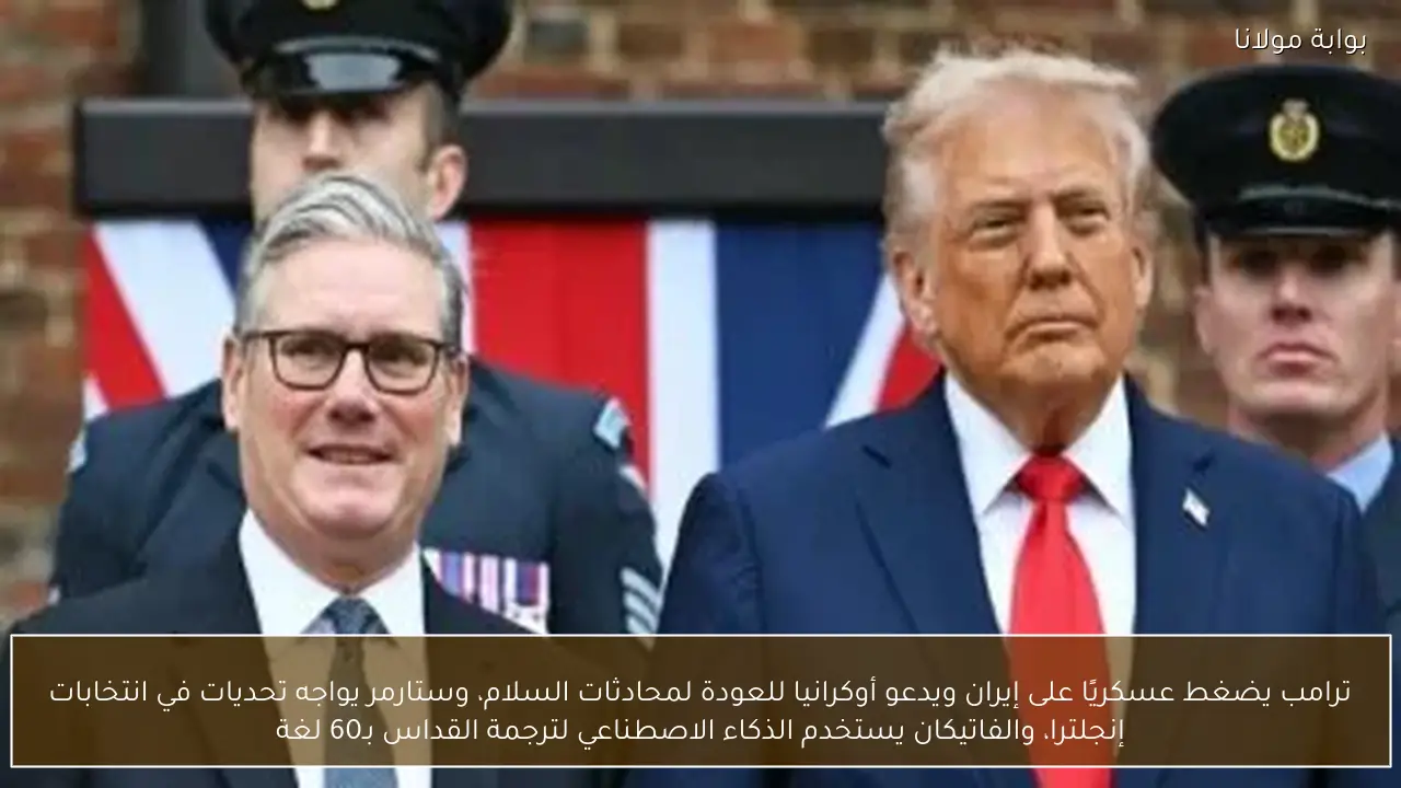 ترامب يضغط عسكريًا على إيران ويدعو أوكرانيا للعودة لمحادثات السلام، وستارمر يواجه تحديات في انتخابات إنجلترا، والفاتيكان يستخدم الذكاء الاصطناعي لترجمة القداس بـ60 لغة