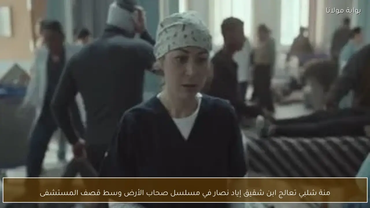 منة شلبي تعالج ابن شقيق إياد نصار في مسلسل صحاب الأرض وسط قصف المستشفى