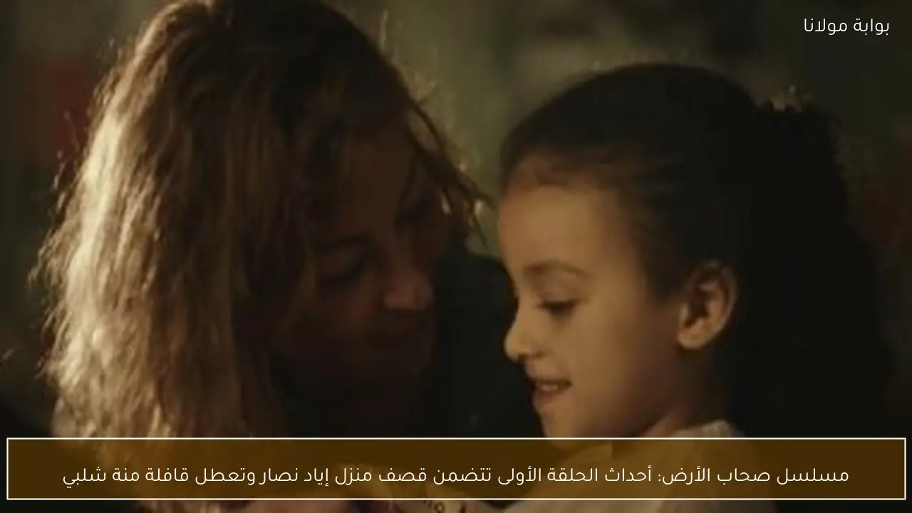 مسلسل صحاب الأرض: أحداث الحلقة الأولى تتضمن قصف منزل إياد نصار وتعطل قافلة منة شلبي