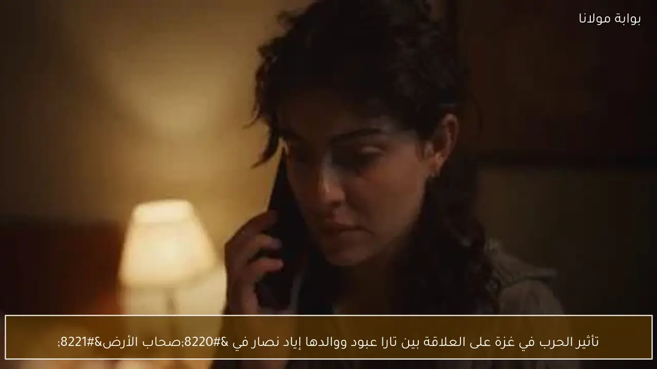 تأثير الحرب في غزة على العلاقة بين تارا عبود ووالدها إياد نصار في “صحاب الأرض”