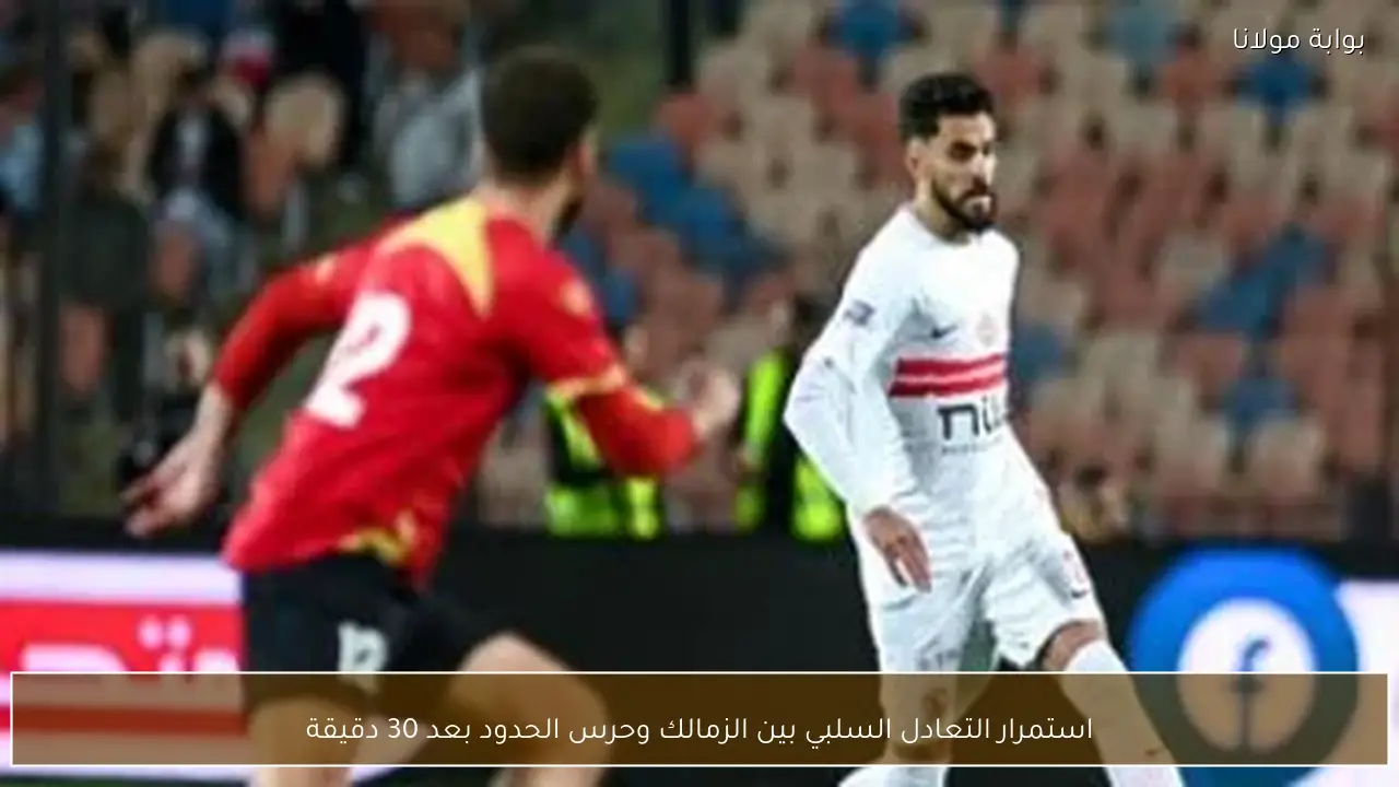 استمرار التعادل السلبي بين الزمالك وحرس الحدود بعد 30 دقيقة