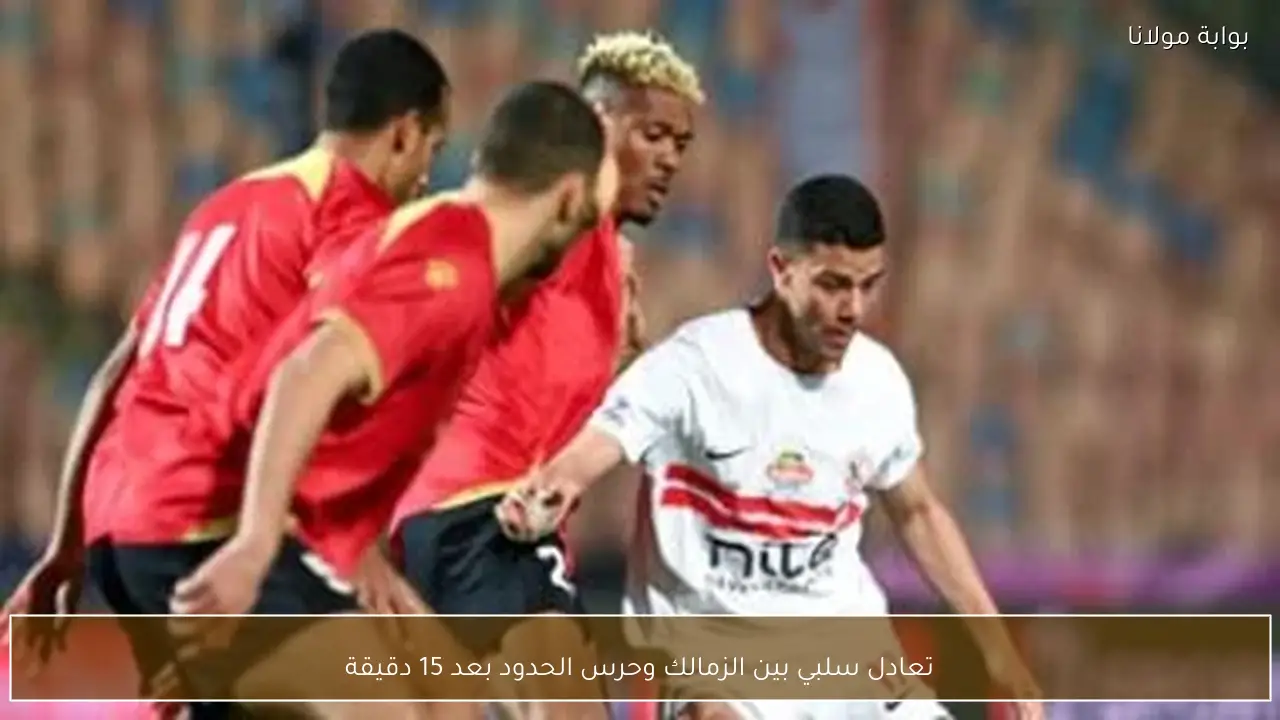 تعادل سلبي بين الزمالك وحرس الحدود بعد 15 دقيقة