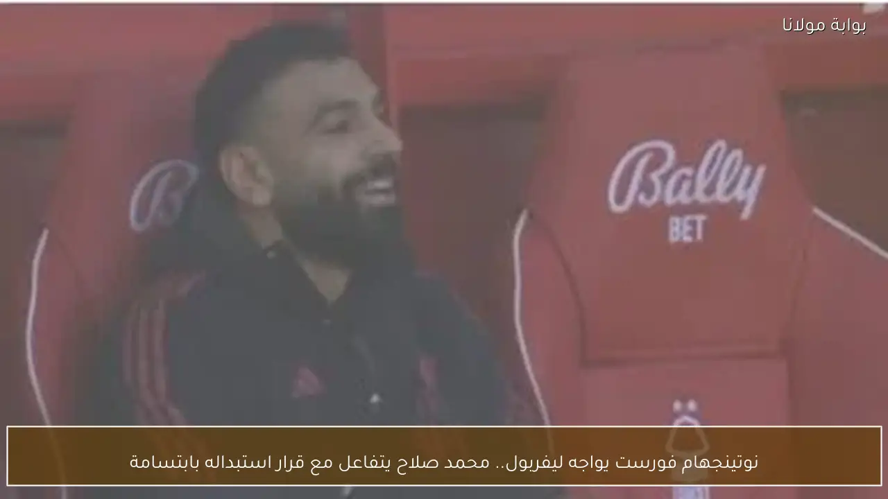 نوتينجهام فورست يواجه ليفربول.. محمد صلاح يتفاعل مع قرار استبداله بابتسامة