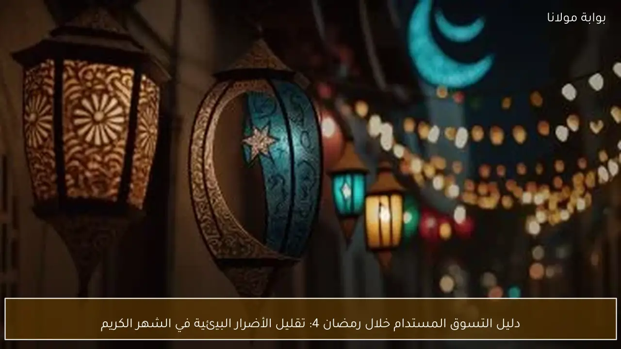 دليل التسوق المستدام خلال رمضان 4: تقليل الأضرار البيئية في الشهر الكريم