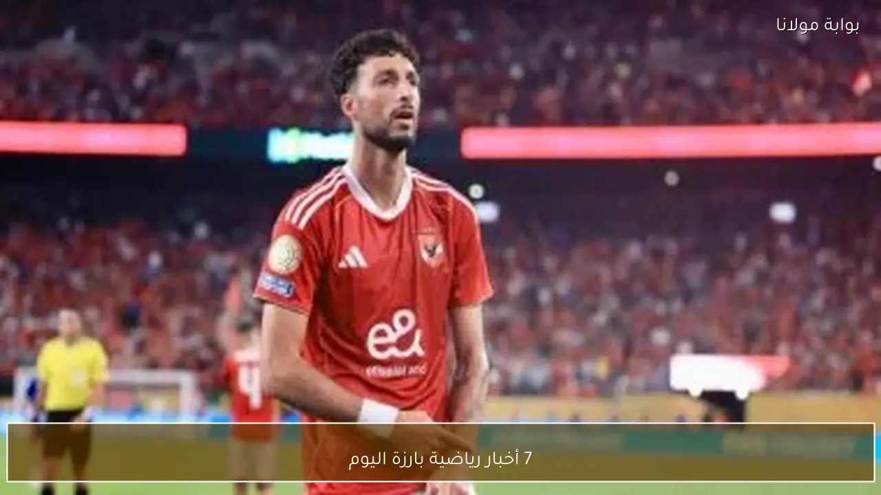 7 أخبار رياضية بارزة اليوم