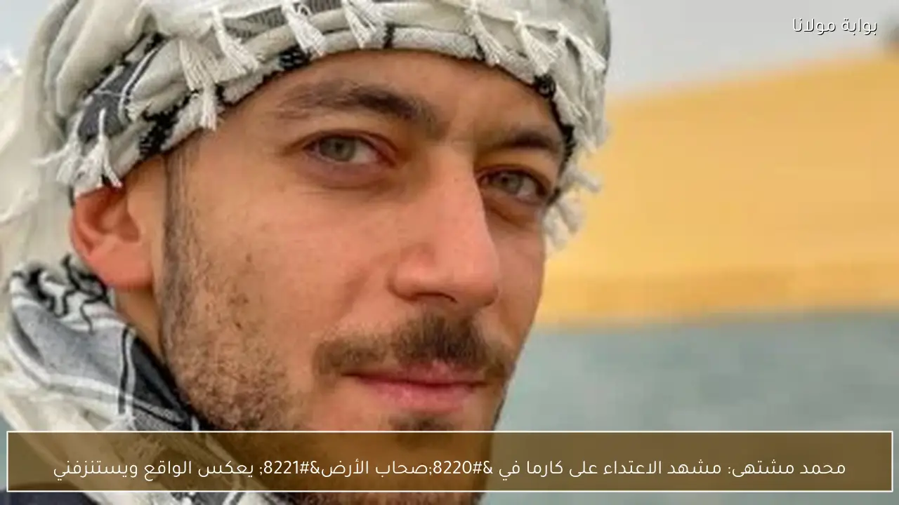 محمد مشتهى: مشهد الاعتداء على كارما في “صحاب الأرض” يعكس الواقع ويستنزفني