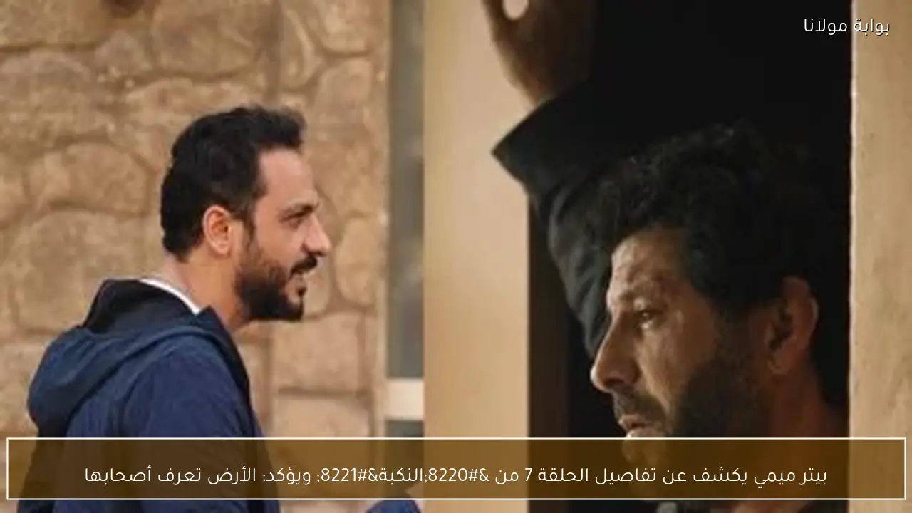 بيتر ميمي يكشف عن تفاصيل الحلقة 7 من “النكبة” ويؤكد: الأرض تعرف أصحابها