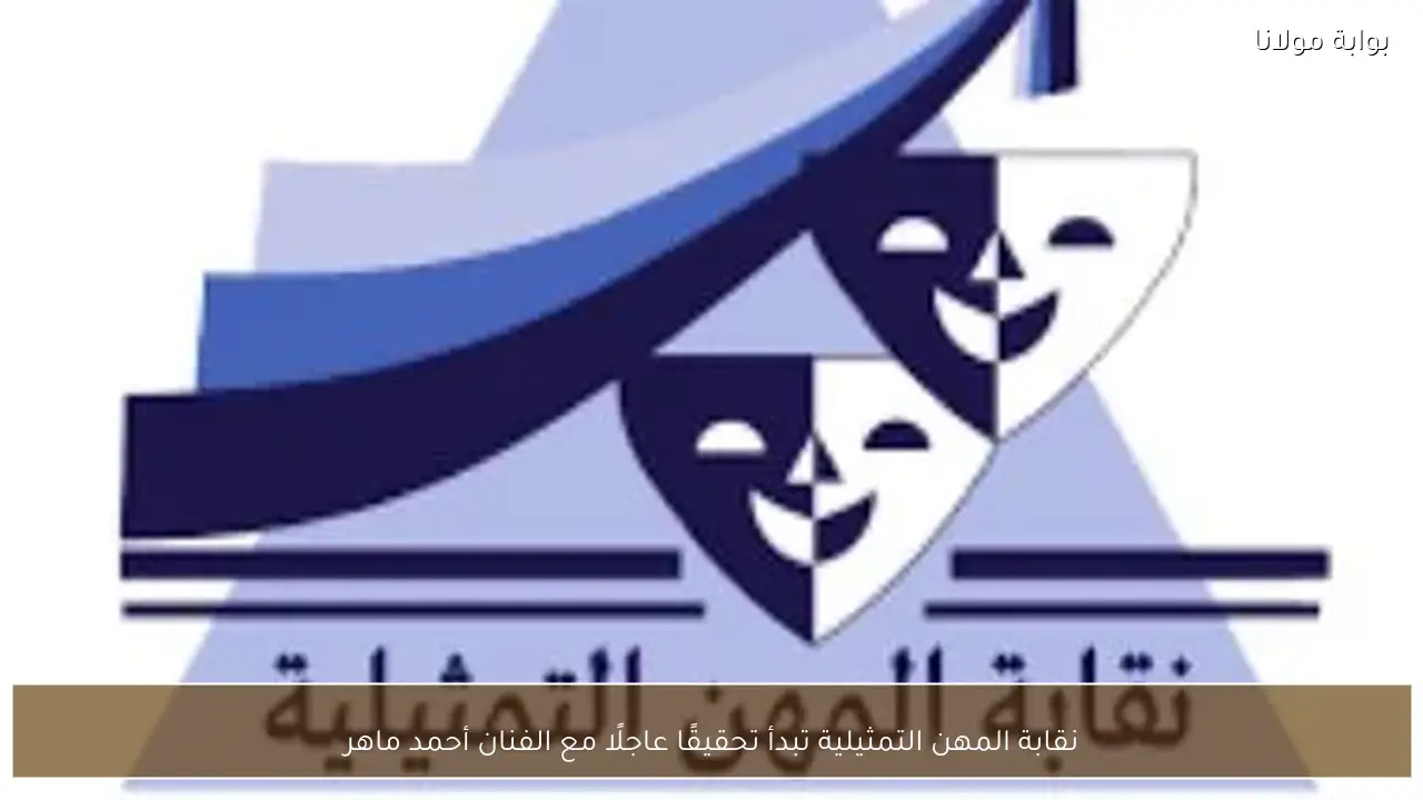 نقابة المهن التمثيلية تبدأ تحقيقًا عاجلًا مع الفنان أحمد ماهر