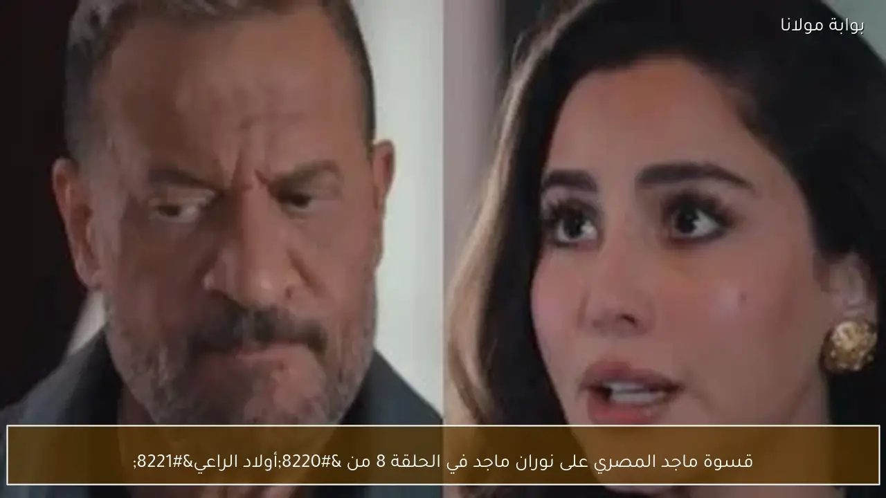 قسوة ماجد المصري على نوران ماجد في الحلقة 8 من “أولاد الراعي”