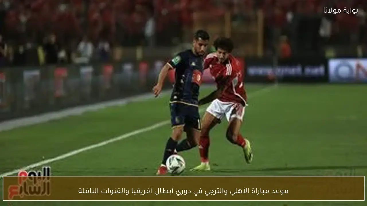 موعد مباراة الأهلي والترجي في دوري أبطال أفريقيا والقنوات الناقلة