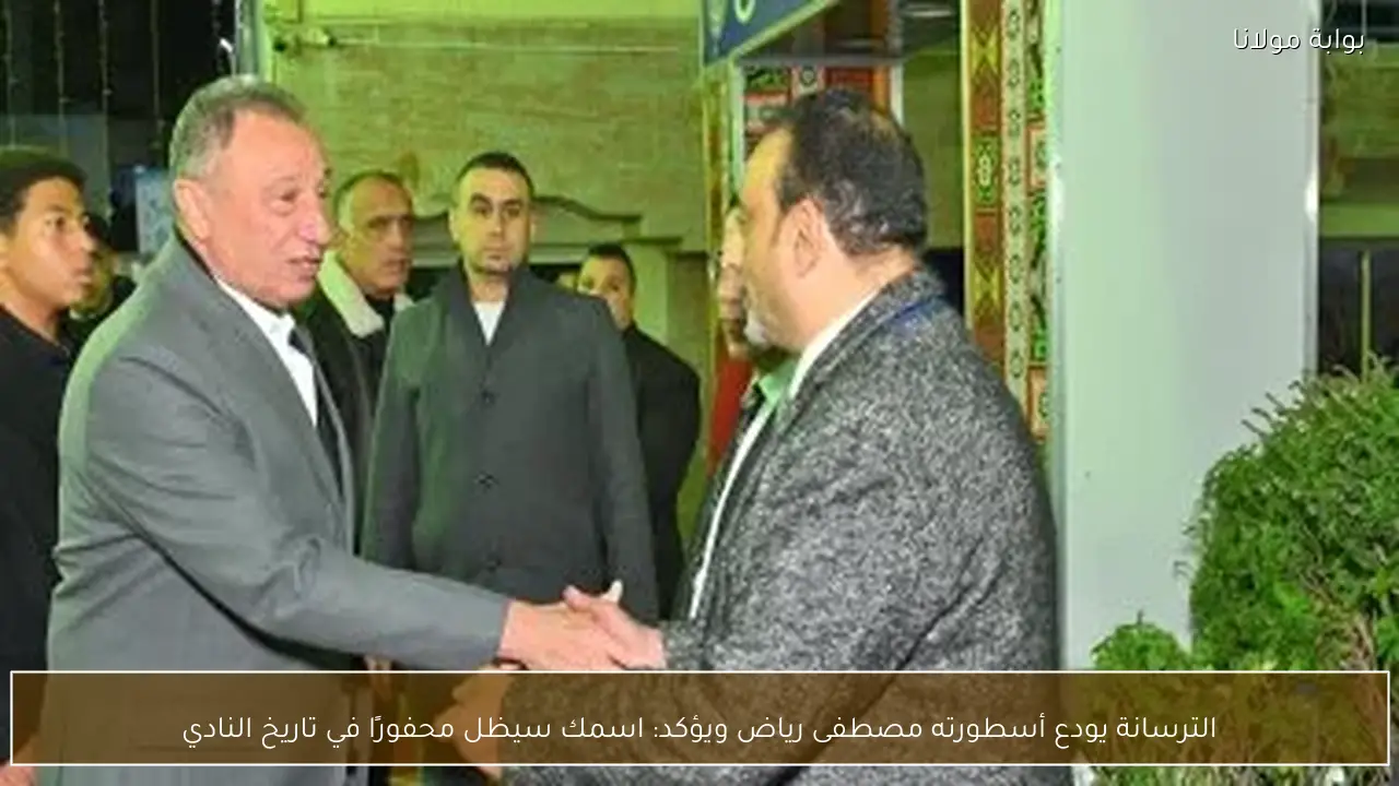 الترسانة يودع أسطورته مصطفى رياض ويؤكد: اسمك سيظل محفورًا في تاريخ النادي