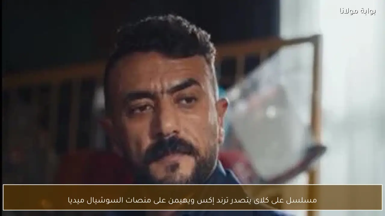 مسلسل على كلاى يتصدر ترند إكس ويهيمن على منصات السوشيال ميديا