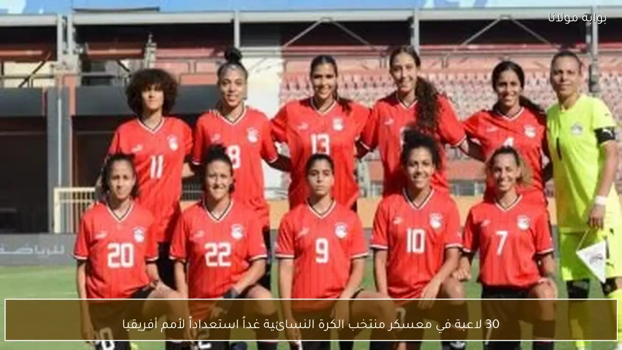 30 لاعبة في معسكر منتخب الكرة النسائية غداً استعداداً لأمم أفريقيا