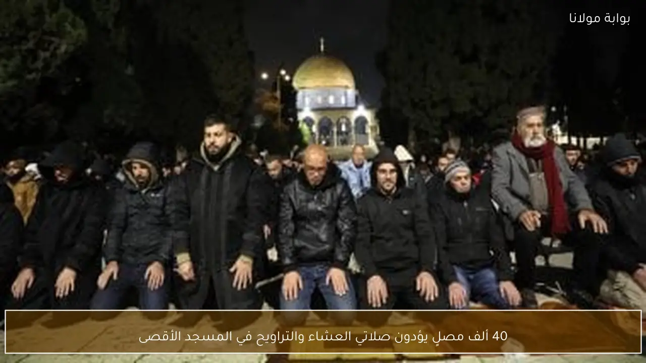40 ألف مصلٍ يؤدون صلاتي العشاء والتراويح في المسجد الأقصى