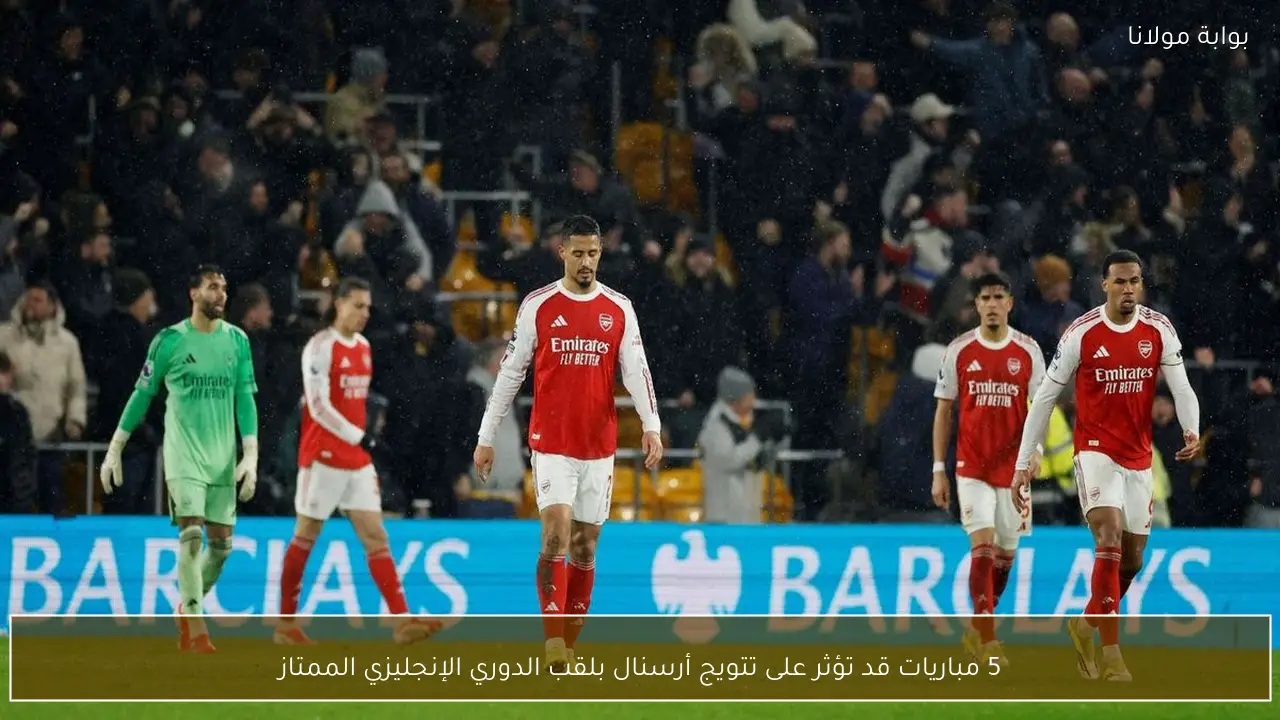 5 مباريات قد تؤثر على تتويج أرسنال بلقب الدوري الإنجليزي الممتاز