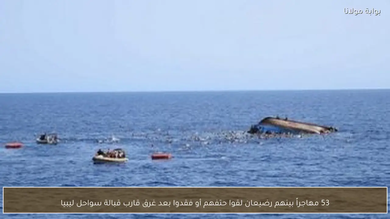 53 مهاجراً بينهم رضيعان لقوا حتفهم أو فقدوا بعد غرق قارب قبالة سواحل ليبيا