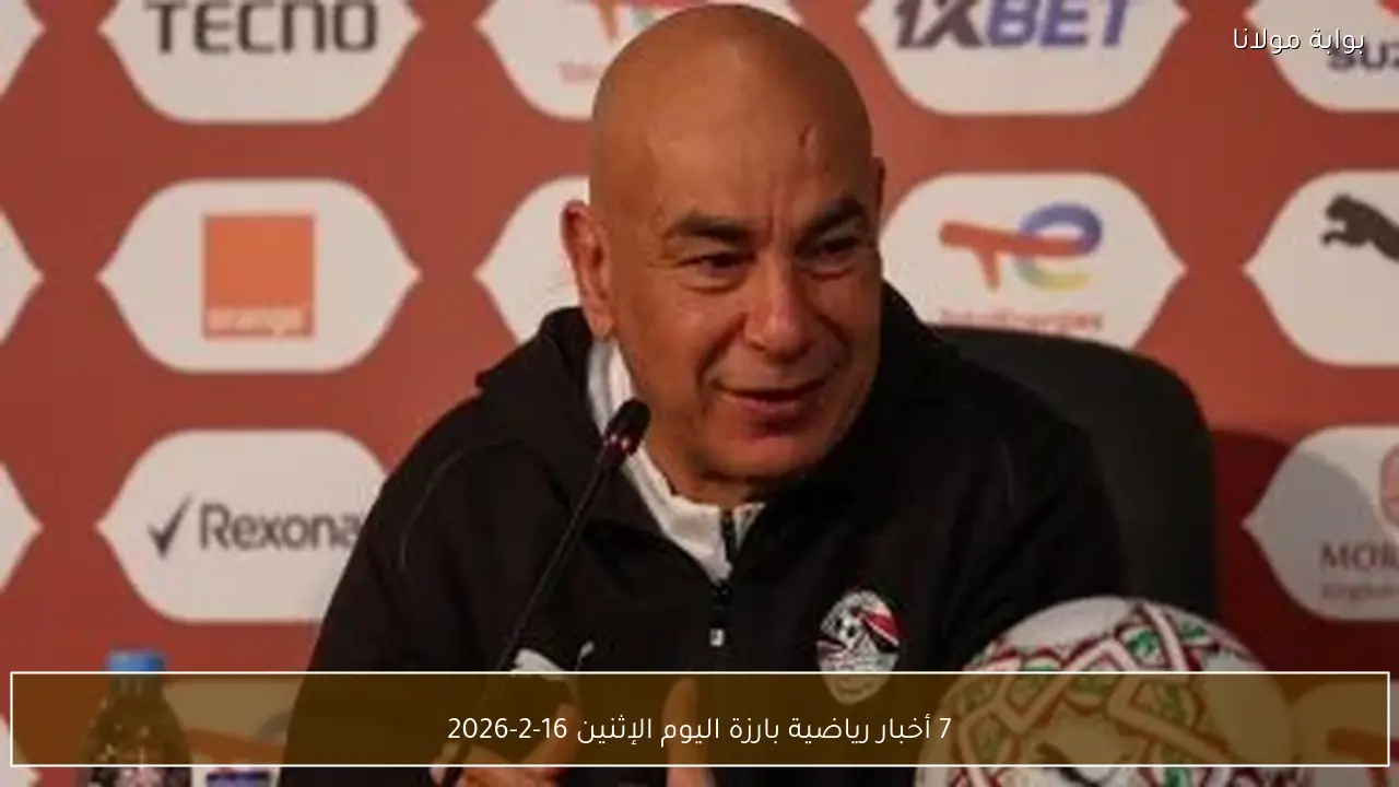 7 أخبار رياضية بارزة اليوم الإثنين 16-2-2026