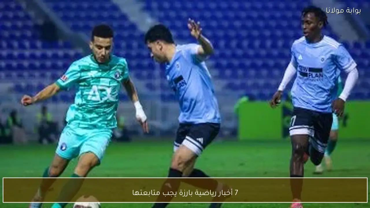 7 أخبار رياضية بارزة يجب متابعتها