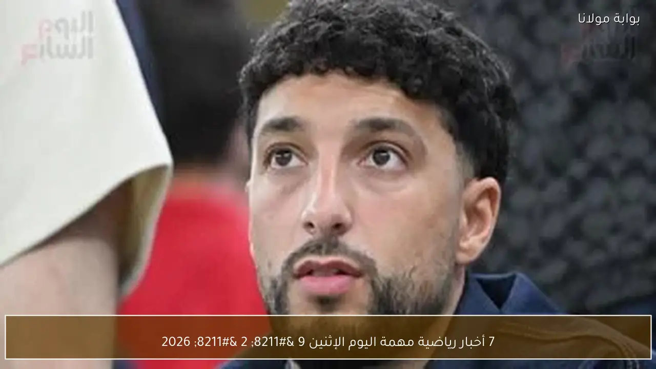 7 أخبار رياضية مهمة اليوم الإثنين 9 – 2 – 2026