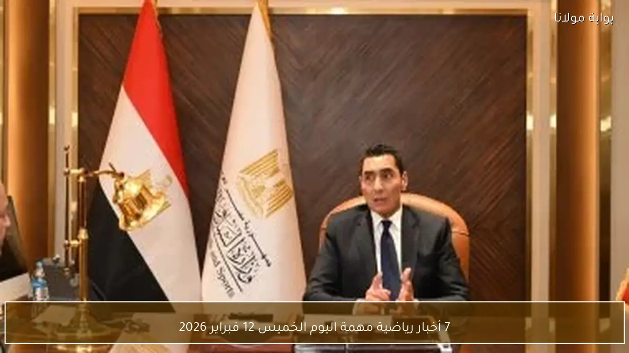 7 أخبار رياضية مهمة اليوم الخميس 12 فبراير 2026