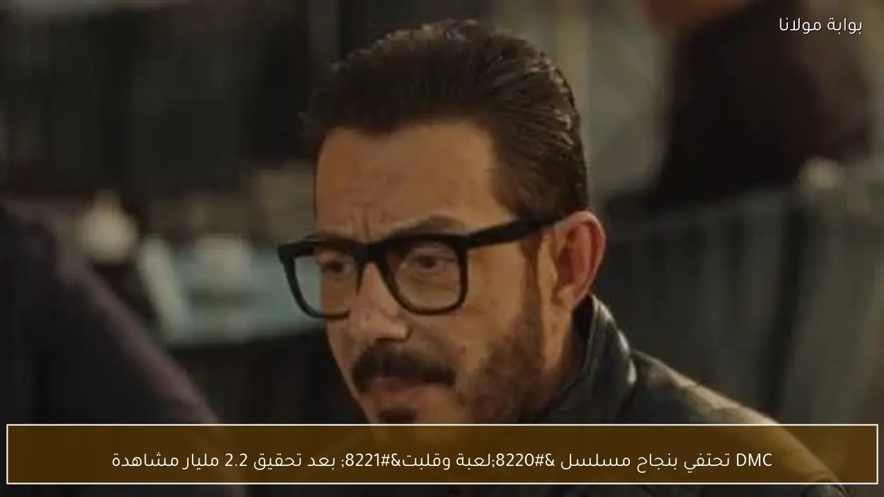 DMC تحتفي بنجاح مسلسل “لعبة وقلبت” بعد تحقيق 2.2 مليار مشاهدة
