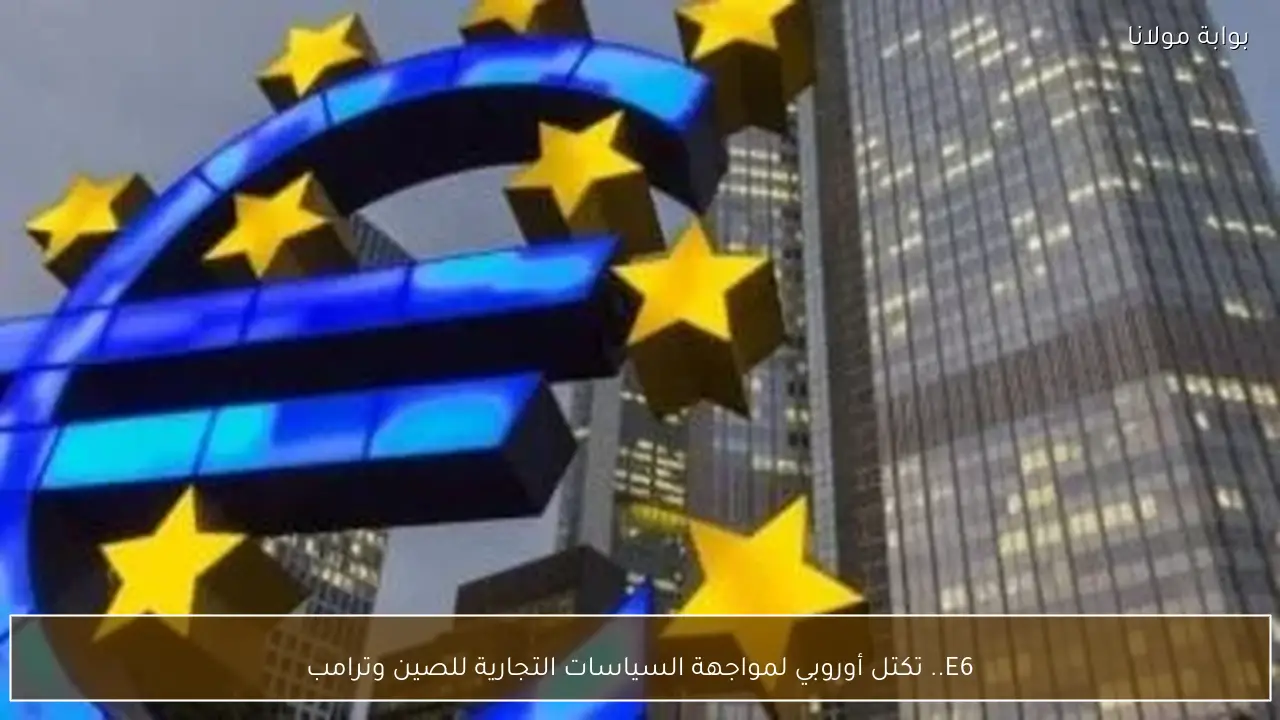 E6.. تكتل أوروبي لمواجهة السياسات التجارية للصين وترامب