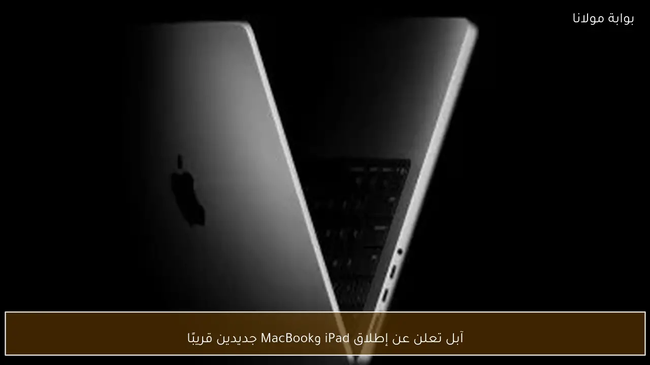 آبل تعلن عن إطلاق iPad وMacBook جديدين قريبًا