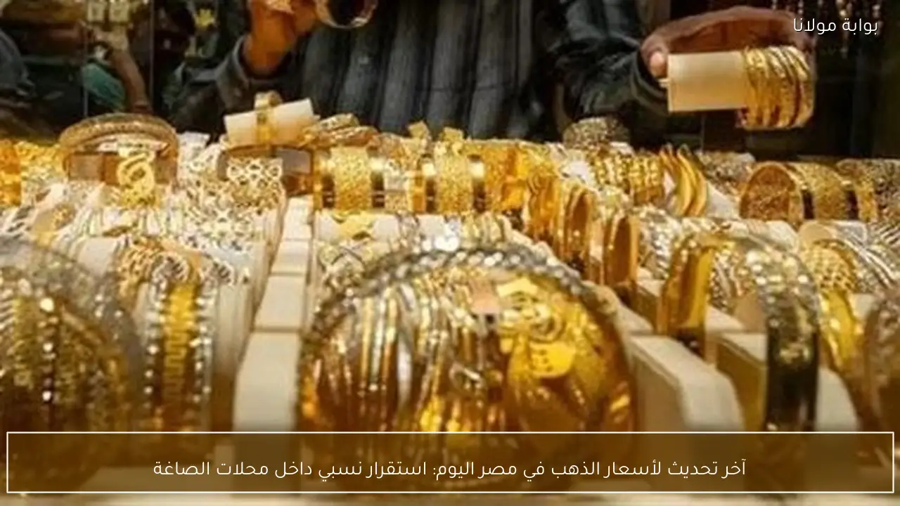 آخر تحديث لأسعار الذهب في مصر اليوم: استقرار نسبي داخل محلات الصاغة