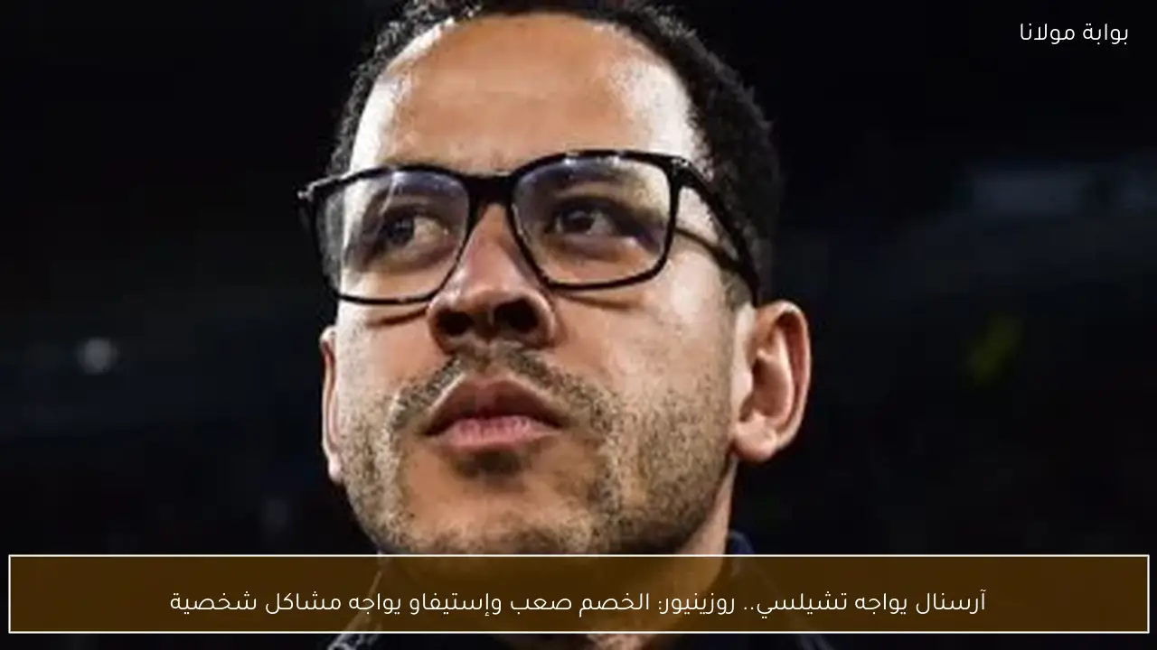 آرسنال يواجه تشيلسي.. روزينيور: الخصم صعب وإستيفاو يواجه مشاكل شخصية