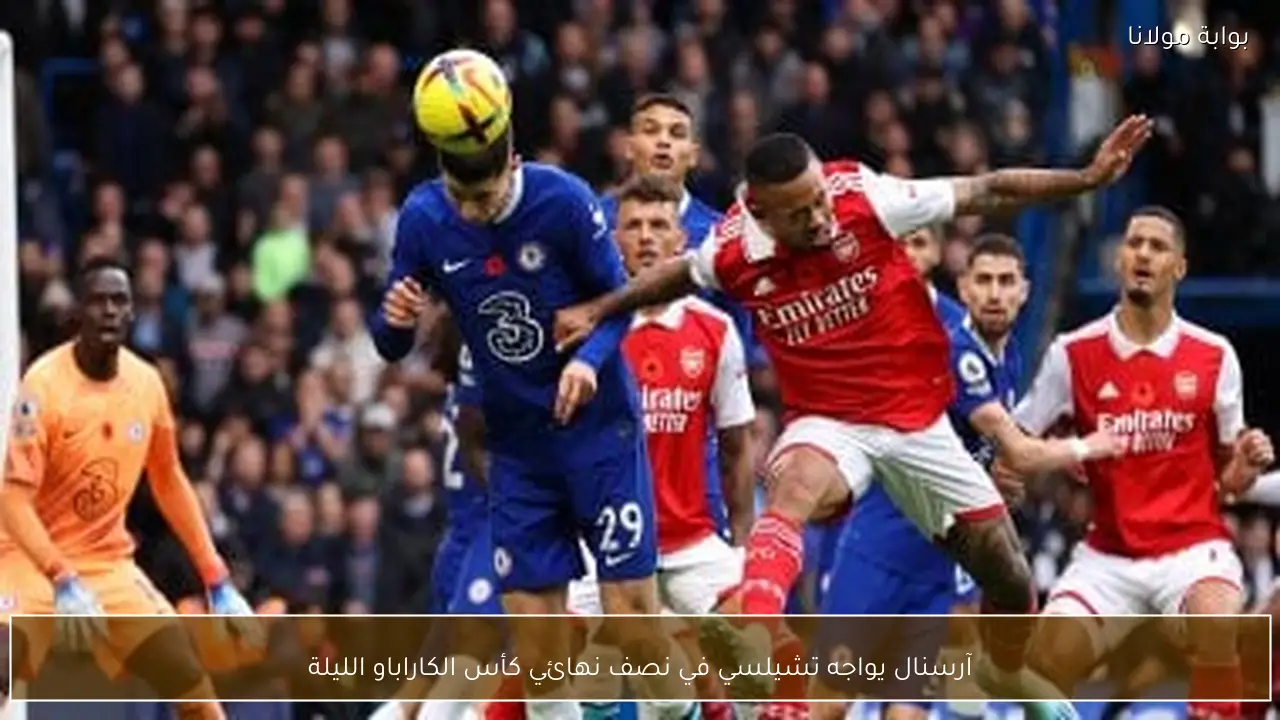 آرسنال يواجه تشيلسي في نصف نهائي كأس الكاراباو الليلة