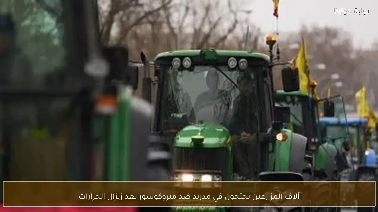 آلاف المزارعين يحتجون في مدريد ضد ميروكوسور بعد زلزال الجرارات