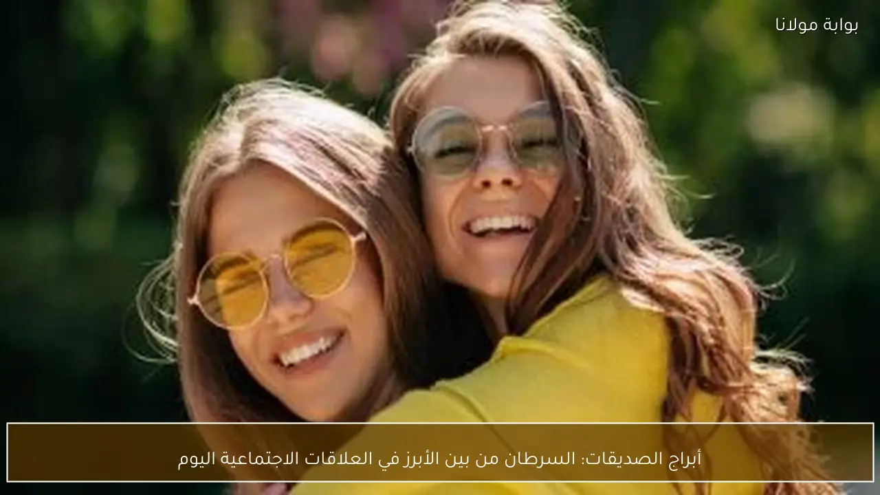 أبراج الصديقات: السرطان من بين الأبرز في العلاقات الاجتماعية اليوم