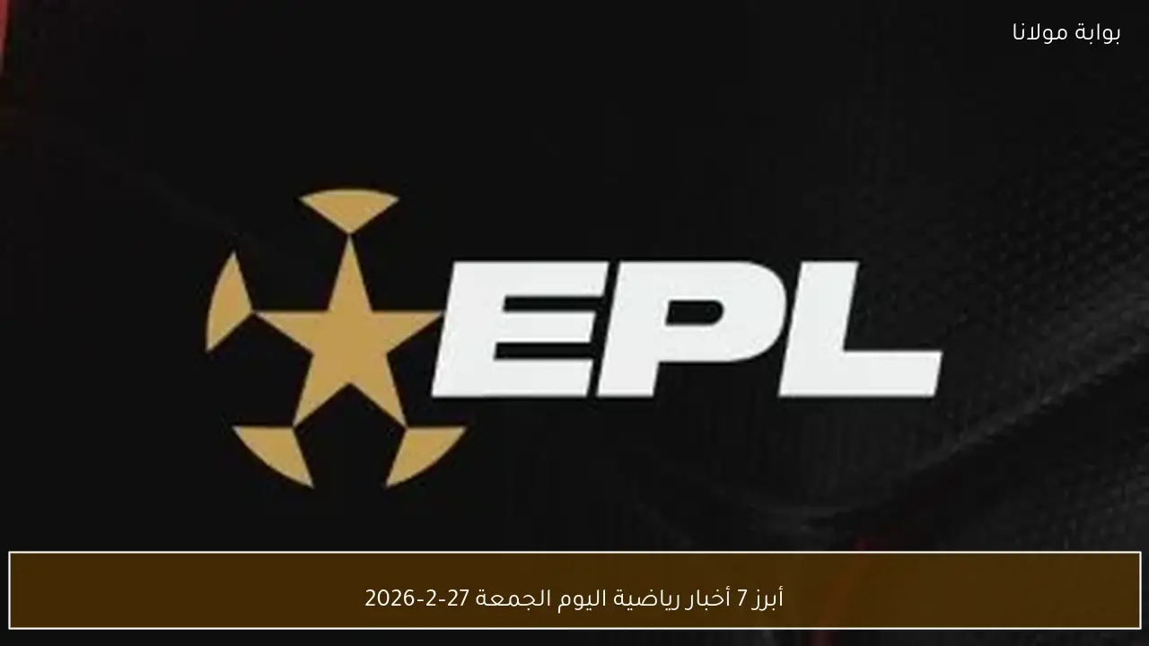 أبرز 7 أخبار رياضية اليوم الجمعة 27–2–2026