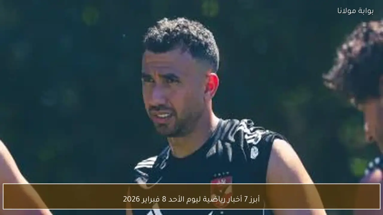 أبرز 7 أخبار رياضية ليوم الأحد 8 فبراير 2026