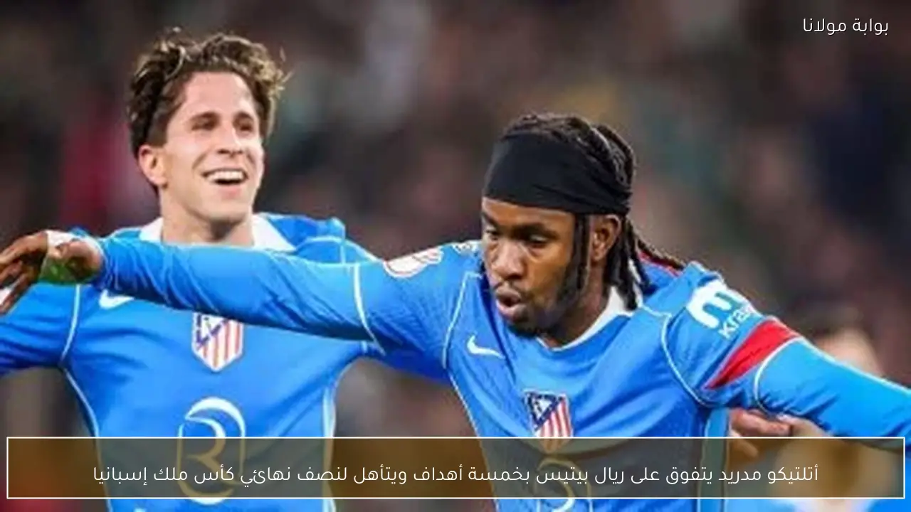 أتلتيكو مدريد يتفوق على ريال بيتيس بخمسة أهداف ويتأهل لنصف نهائي كأس ملك إسبانيا