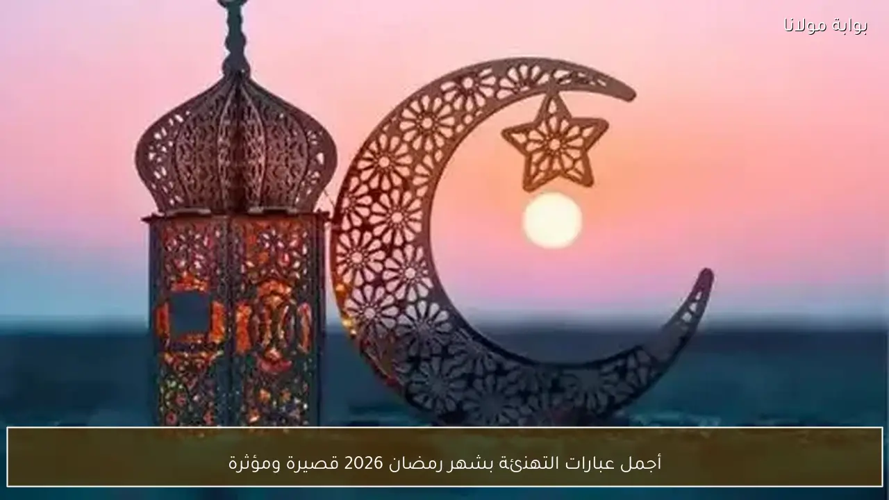أجمل عبارات التهنئة بشهر رمضان 2026 قصيرة ومؤثرة