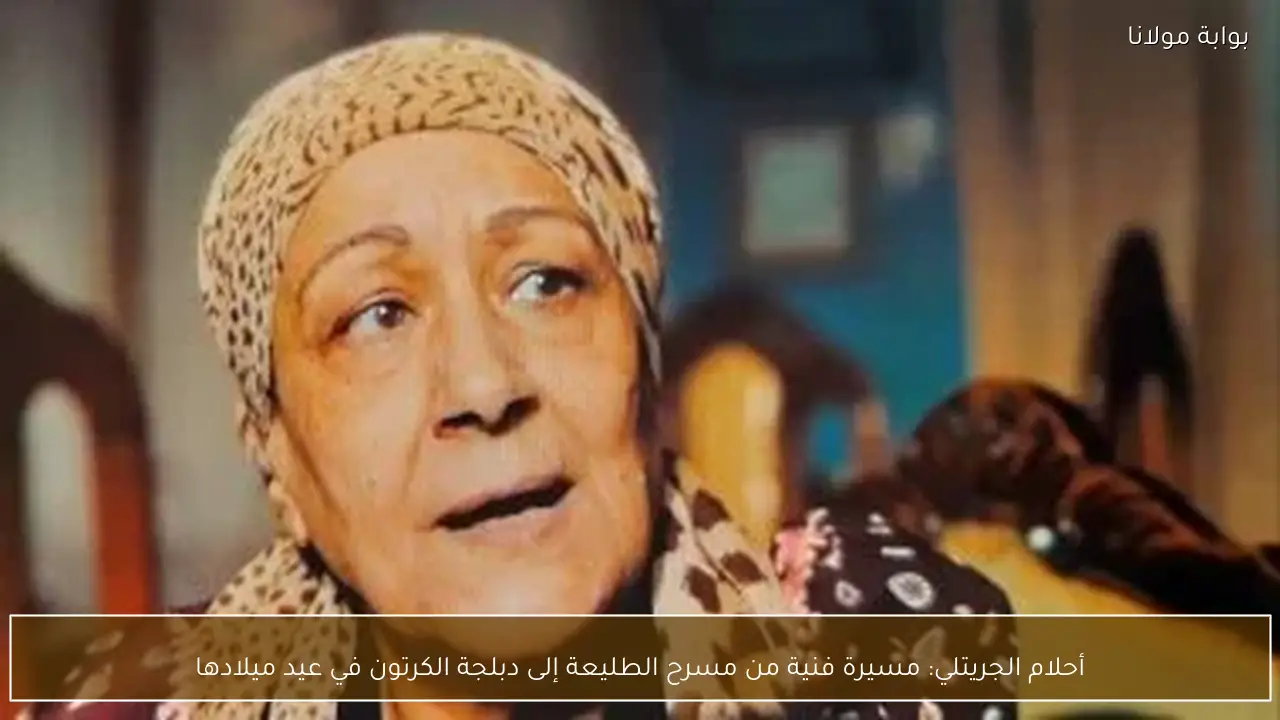 أحلام الجريتلي: مسيرة فنية من مسرح الطليعة إلى دبلجة الكرتون في عيد ميلادها