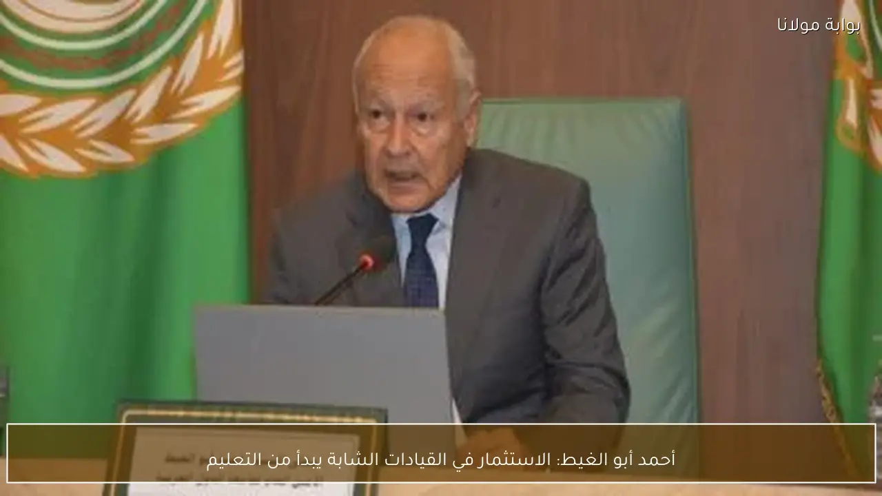 أحمد أبو الغيط: الاستثمار في القيادات الشابة يبدأ من التعليم