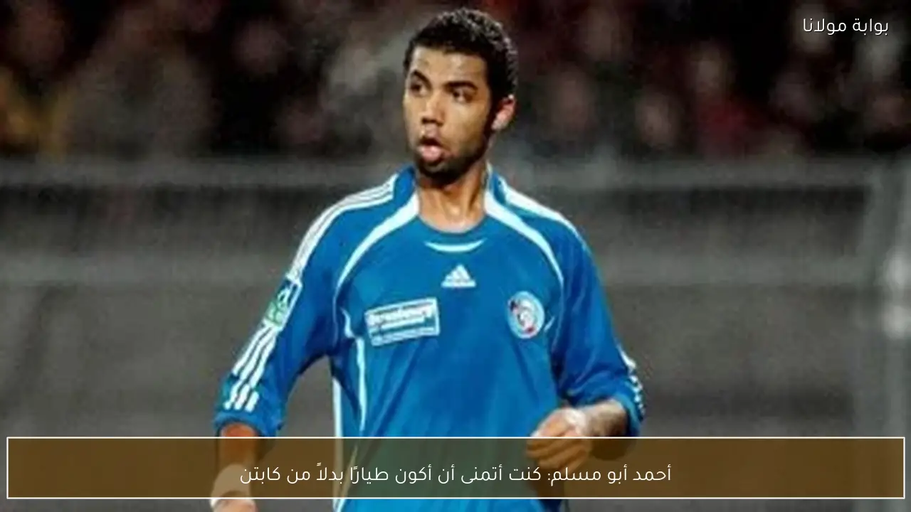 أحمد أبو مسلم: كنت أتمنى أن أكون طيارًا بدلاً من كابتن