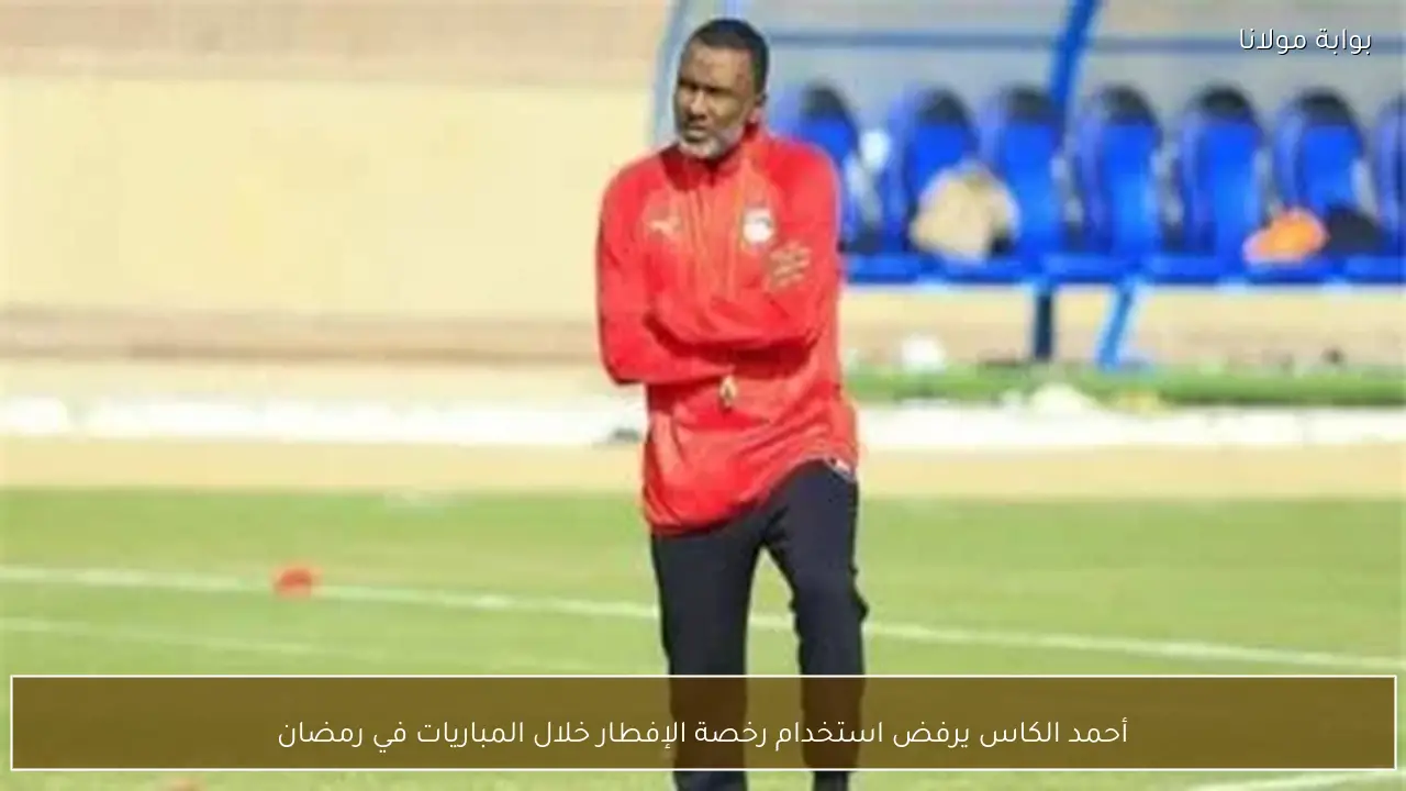 أحمد الكاس يرفض استخدام رخصة الإفطار خلال المباريات في رمضان