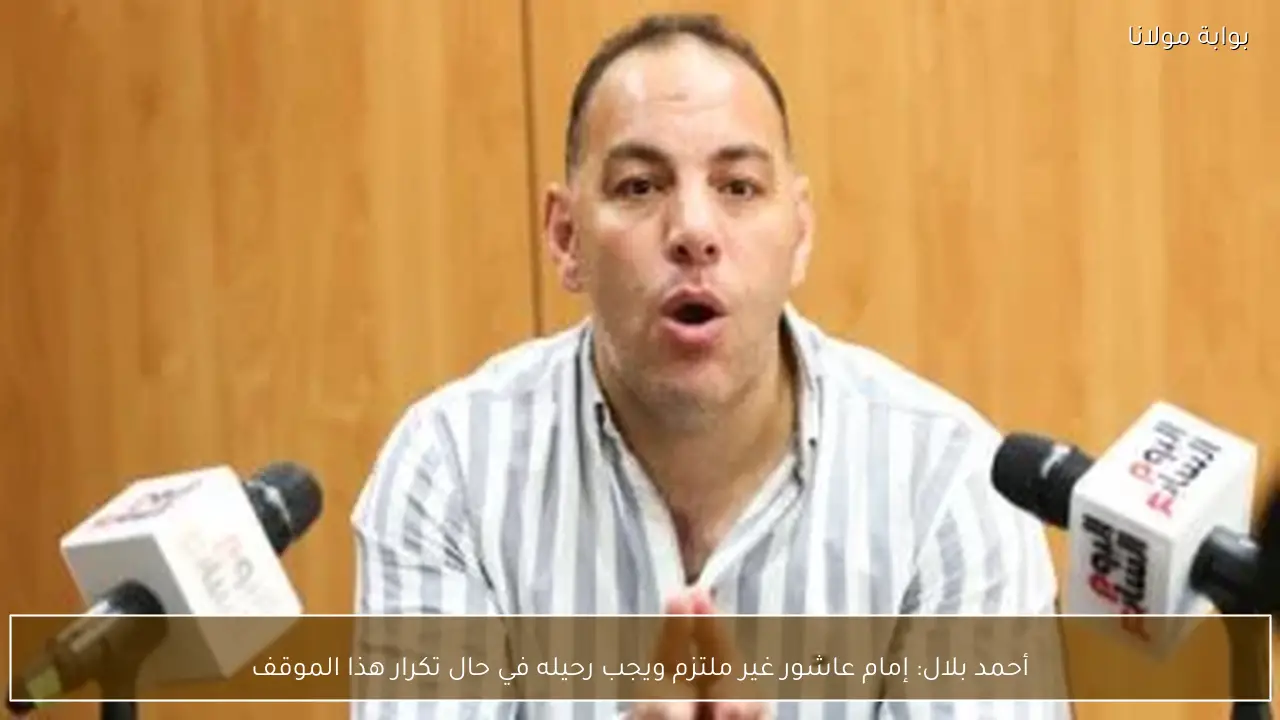 أحمد بلال: إمام عاشور غير ملتزم ويجب رحيله في حال تكرار هذا الموقف