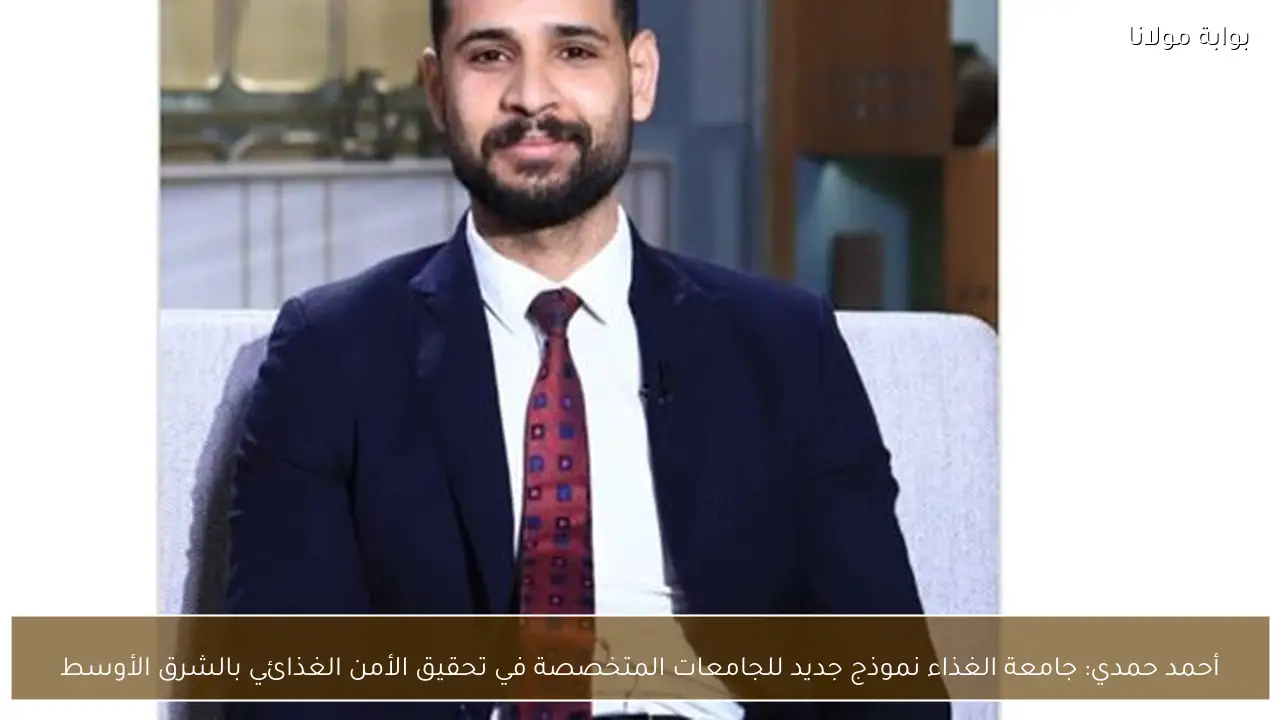 أحمد حمدي: جامعة الغذاء نموذج جديد للجامعات المتخصصة في تحقيق الأمن الغذائي بالشرق الأوسط