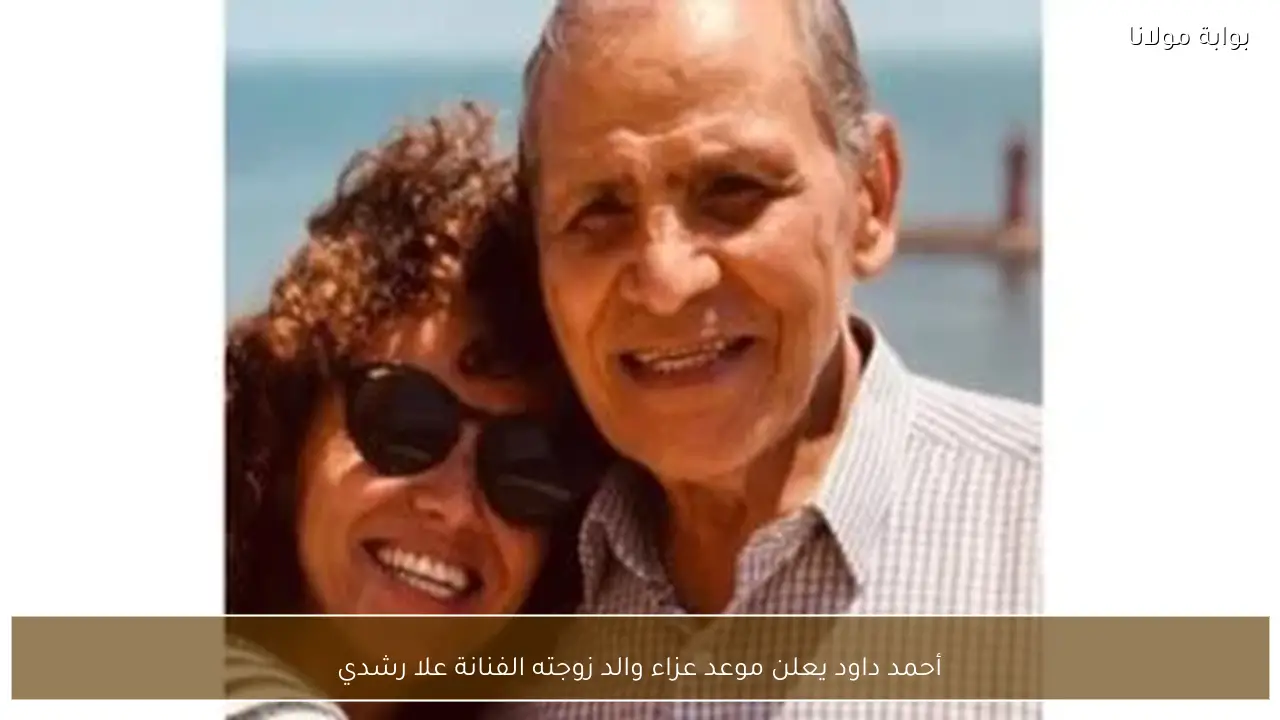 أحمد داود يعلن موعد عزاء والد زوجته الفنانة علا رشدي