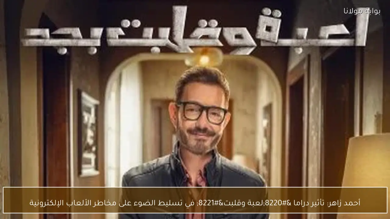 أحمد زاهر: تأثير دراما “لعبة وقلبت” في تسليط الضوء على مخاطر الألعاب الإلكترونية