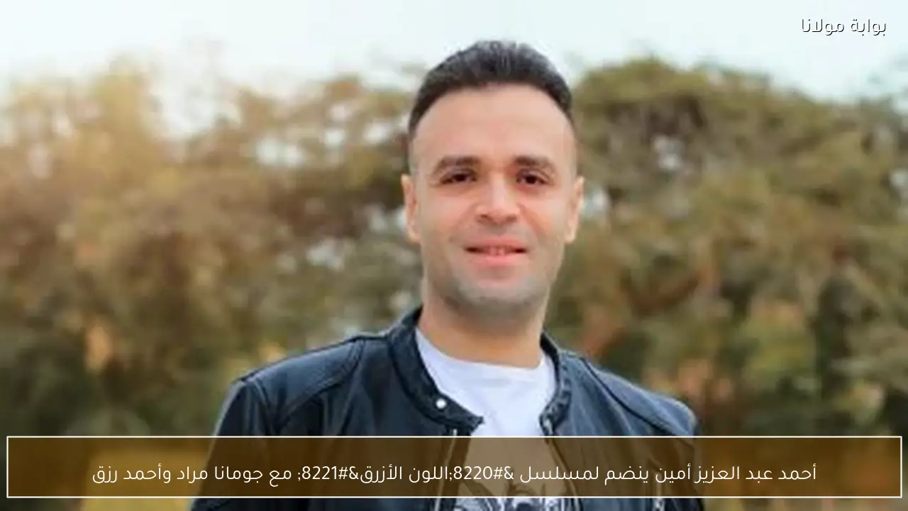 أحمد عبد العزيز أمين ينضم لمسلسل “اللون الأزرق” مع جومانا مراد وأحمد رزق