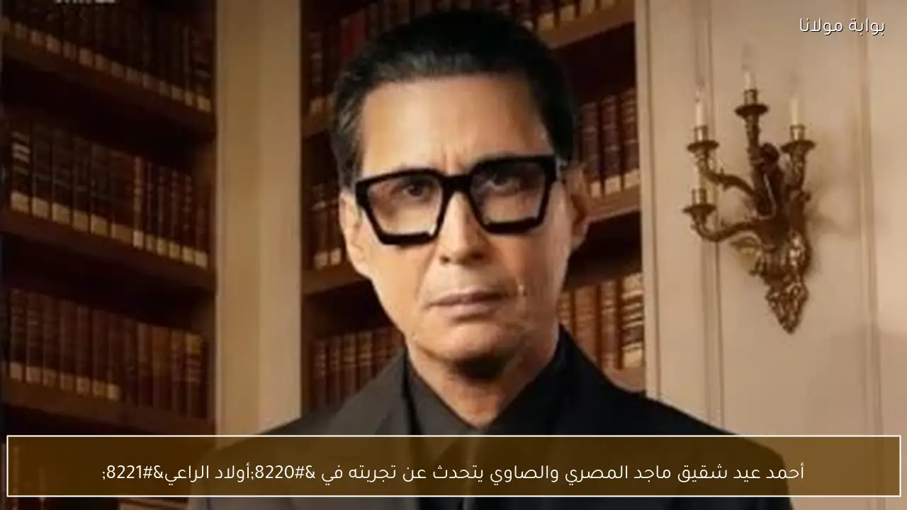 أحمد عيد شقيق ماجد المصري والصاوي يتحدث عن تجربته في “أولاد الراعي”