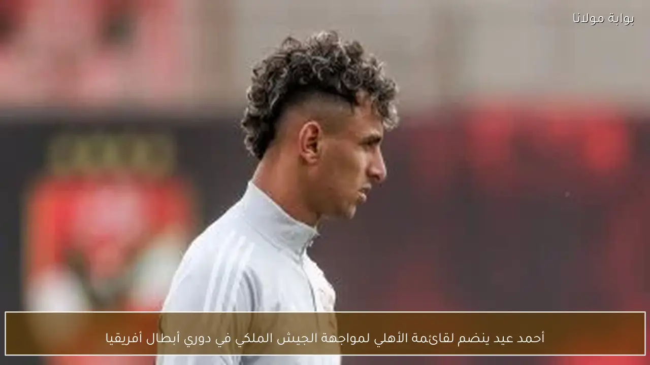 أحمد عيد ينضم لقائمة الأهلي لمواجهة الجيش الملكي في دوري أبطال أفريقيا