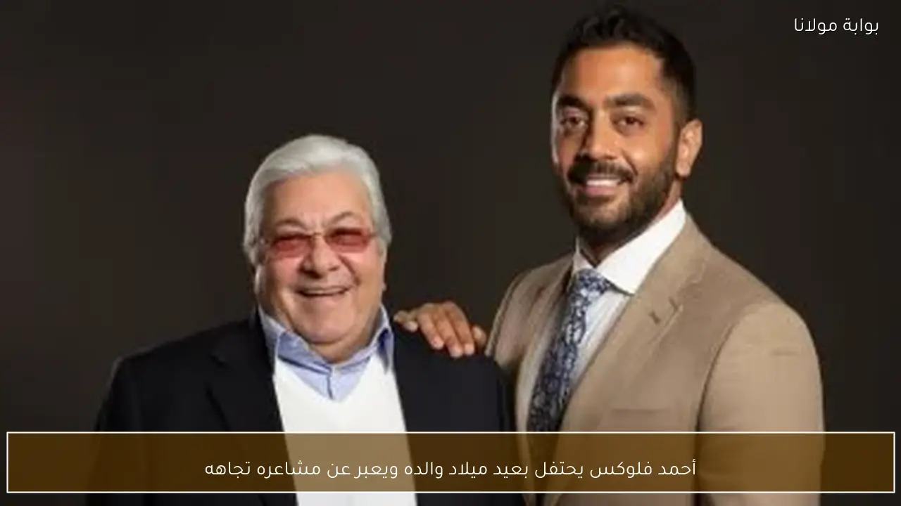 أحمد فلوكس يحتفل بعيد ميلاد والده ويعبر عن مشاعره تجاهه