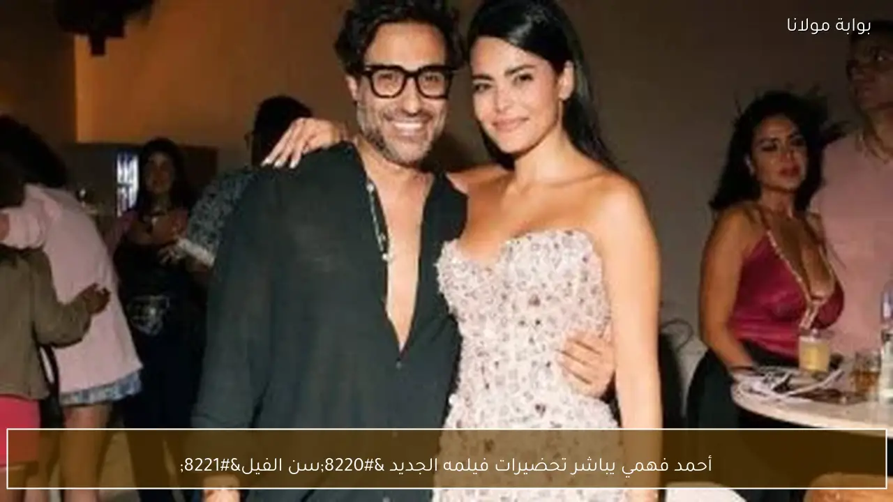 أحمد فهمي يباشر تحضيرات فيلمه الجديد “سن الفيل”